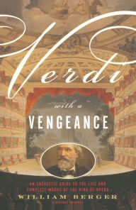 Title: Verdi with a Vengeance: An Energetic Guide to the Life and Complete Works of the King of Opera, Author: William Berger