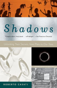 Title: Shadows: Unlocking Their Secrets, from Plato to Our Time, Author: Roberto Casati