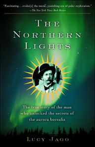 Title: The Northern Lights: The True Story of the Man Who Unlocked the Secrets of the Aurora Borealis, Author: Lucy Jago