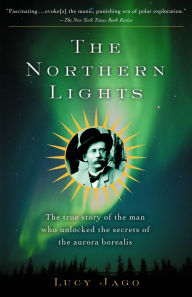 Title: The Northern Lights: The True Story of the Man Who Unlocked the Secrets of the Aurora Borealis, Author: Lucy Jago