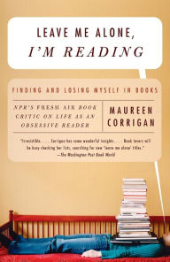 Title: Leave Me Alone, I'm Reading: Finding and Losing Myself in Books, Author: Maureen Corrigan