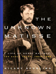 Title: The Unknown Matisse: A Life of Henri Matisse -- The Early Years, 1869-1908, Author: Hilary Spurling