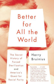 Title: Better for All the World: The Secret History of Forced Sterilization and America's Quest for Racial Purity, Author: Harry Bruinius