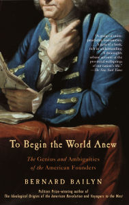 Title: To Begin the World Anew: The Genius and Ambiguities of the American Founders, Author: Bernard Bailyn