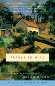 Title: France in Mind: An Anthology: From Henry James, Edith Wharton, Gertrude Stein, and Ernest Hemingway to Peter Mayle and Adam Gopnik--A Feast of British and American Writers Celebrate France, Author: Alice Leccese Powers