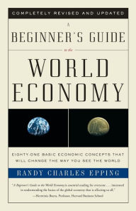 Title: A Beginner's Guide to the World Economy: Eighty-one Basic Economic Concepts That Will Change the Way You See the World, Author: Randy Charles Epping