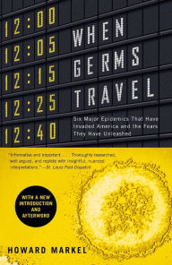 Title: When Germs Travel: Six Major Epidemics That Have Invaded America and the Fears They Have Unleashed, Author: Howard Markel
