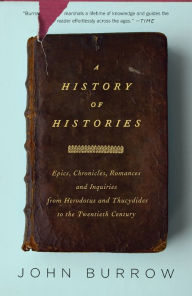 Title: A History of Histories: Epics, Chronicles, and Inquiries from Herodotus and Thucydides to the Twentieth Century, Author: John Burrow