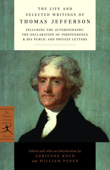 The Life and Selected Writings of Thomas Jefferson: Including the Autobiography, The Declaration of Independence & His Public and Private Letters