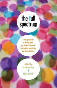 Title: The Full Spectrum: A New Generation of Writing about Gay, Lesbian, Bisexual, Transgender, Questioning, and Other Identities, Author: David Levithan