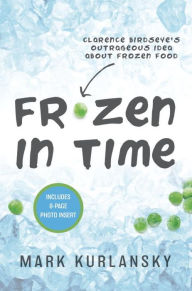 Title: Frozen in Time: Clarence Birdseye's Outrageous Idea About Frozen Food, Author: Mark Kurlansky