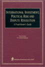 International Investment, Political Risk, and Dispute Resolution: A Practitioner's Guide