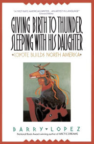 Title: Giving Birth to Thunder, Sleeping with His Daughter: Coyote Builds North America, Author: Barry Lopez
