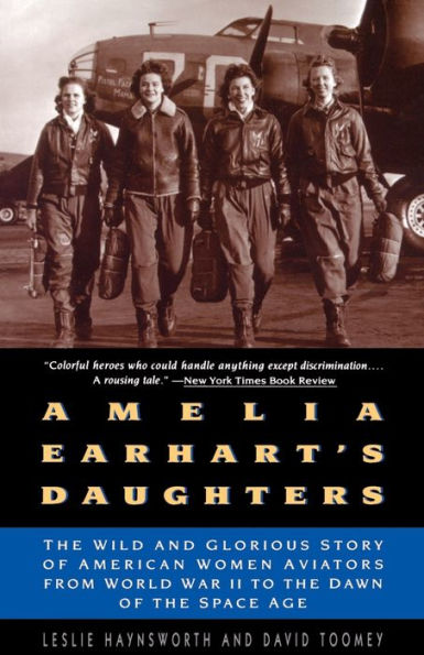 Amelia Earhart's Daughters: The Wild And Glorious Story Of American Women Aviators From World War II To The Dawn Of The Space Age