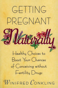 Title: Getting Pregnant Naturally: Healthy Choices to Boost Your Chances of Conceiving without Fertility Drugs, Author: Winifred Conkling