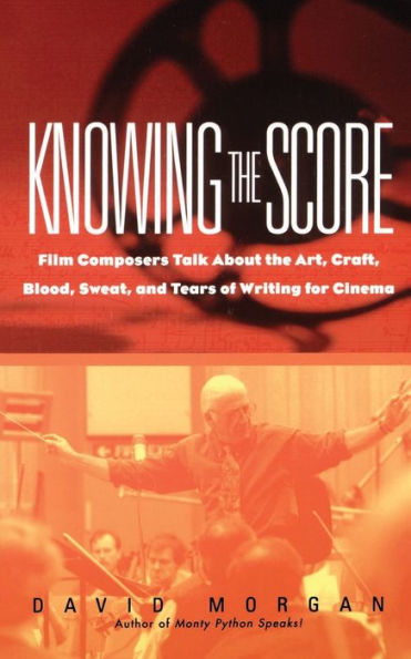 Knowing the Score: Film Composers Talk about the Art, Craft, Blood, Sweat, and Tears of Writing