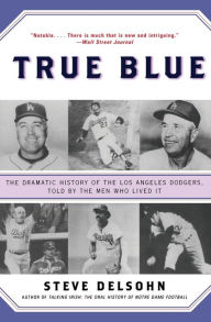 Title: True Blue: The Dramatic History of the Los Angeles Dodgers, Told by the Men Who Lived It, Author: Steve Delsohn