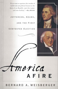 Title: America Afire: Jefferson, Adams, and the First Contested Election, Author: Bernard A Weisberger