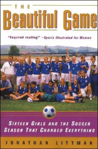 Title: The Beautiful Game: Sixteen Girls and the Soccer Season That Changed Everything, Author: Jonathan Littman
