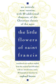 Title: The Little Flowers of St. Francis: An Entirely New Version, with 20 Additional Chapters, of the Christian Classic of the Ages, Author: Raphael Brown