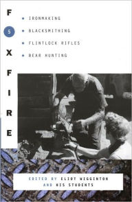 Title: Foxfire 5: Ironmaking, Blacksmithing, Flintlock Rifles, Bear Hunting, and Other Affairs of Plain Living, Author: Foxfire Fund