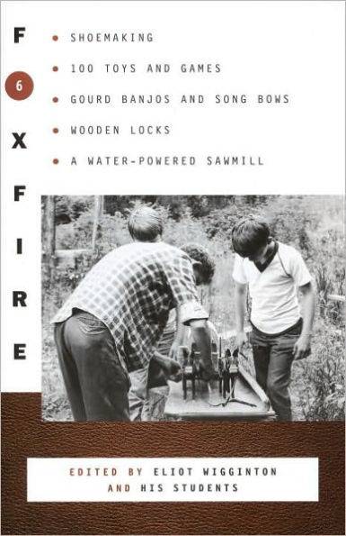 Foxfire 6: Shoemaking, Gourd Banjos and Songbows, One Hundred Toys and Games, Wooden Locks, a Water-Powered Sawmill and Other Affairs of Just Plain Living