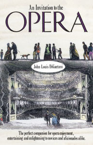 Title: An Invitation to the Opera: The Perfect Companion for Opera Enjoyment, Entertaining and Enlightening to Novices and Aficionados Alike, Author: John L. Digaetani