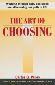 Title: The Art of Choosing: Working Through Daily Decisions and Discerning our Path in Life, Author: Carlos G. Valles