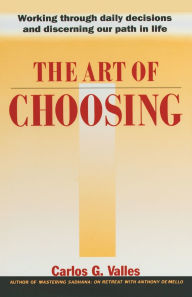 Title: The Art of Choosing: Working Through Daily Decisions and Discerning our Path in Life, Author: Carlos G. Valles