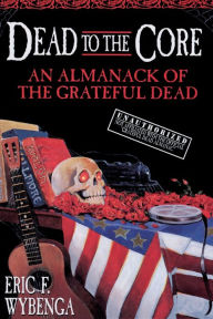 Title: Dead to the Core: An Almanack of The Grateful Dead, Author: Eric Wybenga