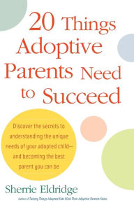 Title: 20 Things Adoptive Parents Need to Succeed: Discover the Secrets to Understanding the Unique Needs of Your Adopted Child-and Becoming the Best Parent You Can Be, Author: Sherrie Eldridge