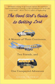 Title: The Good Girl's Guide to Getting Lost: A Memoir of Three Continents, Two Friends, and One Unexpected Adventure, Author: Rachel Friedman
