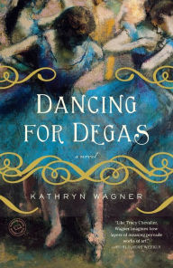 Title: Dancing for Degas: A Novel, Author: Kathryn Wagner