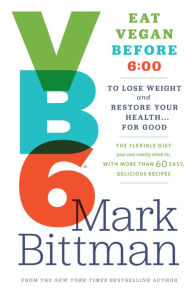 Title: VB6: Eat Vegan Before 6:00 to Lose Weight and Restore Your Health . . . for Good, Author: Mark Bittman