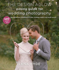 Title: The Design Aglow Posing Guide for Wedding Photography: 100 Modern Ideas for Photographing Engagements, Brides, Wedding Couples, and Wedding Parties, Author: Lena Hyde