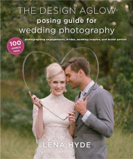 Title: The Design Aglow Posing Guide for Wedding Photography: 100 Modern Ideas for Photographing Engagements, Brides, Wedding Couples, and Wedding Parties, Author: Lena Hyde