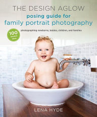 Title: The Design Aglow Posing Guide for Family Portrait Photography: 100 Modern Ideas for Photographing Newborns, Babies, Children, and Families, Author: Lena Hyde