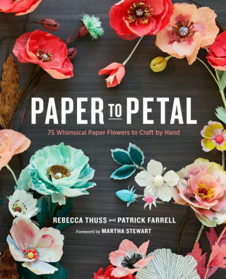 Title: Paper to Petal: 75 Whimsical Paper Flowers to Craft by Hand, Author: Rebecca Thuss, Patrick Farrell