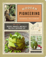 Title: Modern Pioneering: More Than 150 Recipes, Projects, and Skills for a Self-Sufficient Life, Author: Georgia Pellegrini