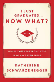 Title: I Just Graduated ... Now What?: Honest Answers from Those Who Have Been There, Author: Katherine Schwarzenegger