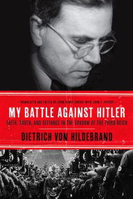 Title: My Battle Against Hitler: Faith, Truth, and Defiance in the Shadow of the Third Reich, Author: Dietrich von Hildebrand