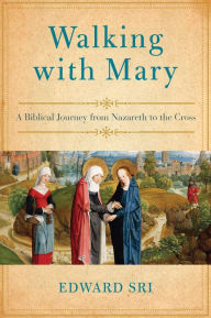 Title: Walking with Mary: A Biblical Journey from Nazareth to the Cross, Author: Edward Sri