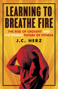 Learning to Breathe Fire: The Rise of CrossFit and the Primal Future of Fitness