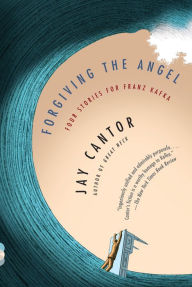 Title: Forgiving the Angel: Four Stories for Franz Kafka, Author: Jay Cantor