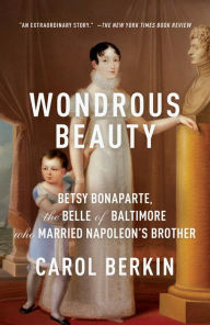 Title: Wondrous Beauty: The Life and Adventures of Elizabeth Patterson Bonaparte, Author: Carol Berkin