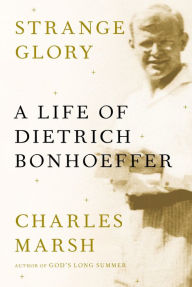 Title: Strange Glory: A Life of Dietrich Bonhoeffer, Author: Charles Marsh