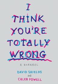 Title: I Think You're Totally Wrong: A Quarrel, Author: David Shields