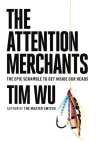 Title: The Attention Merchants: The Epic Scramble to Get Inside Our Heads, Author: Tim Wu