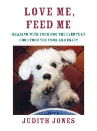 Title: Love Me, Feed Me: Sharing with Your Dog the Everyday Good Food You Cook and Enjoy, Author: Judith Jones