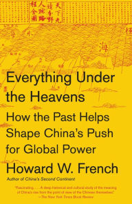 Title: Everything Under the Heavens: How the Past Helps Shape China's Push for Global Power, Author: Howard W. French
